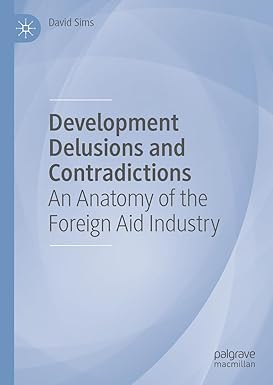 Development Delusions and Contradictions: An Anatomy of the Foreign Aid Industry 1st ed