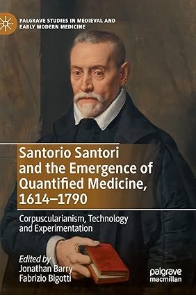 Santorio Santori and the Emergence of Quantified Medicine, 1614-1790: Corpuscularianism, Technology and Experimentation (Palgrave Studies in Medieval and Early Modern Medicine)