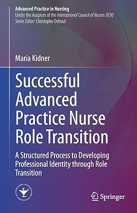 Successful Advanced Practice Nurse Role Transition: A Structured Process to Developing Professional Identity through Role Transition (Advanced Practice in Nursing) 1st ed